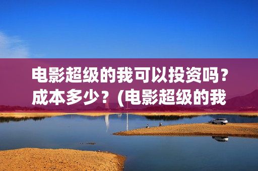 电影超级的我可以投资吗？成本多少？(电影超级的我可以看吗)