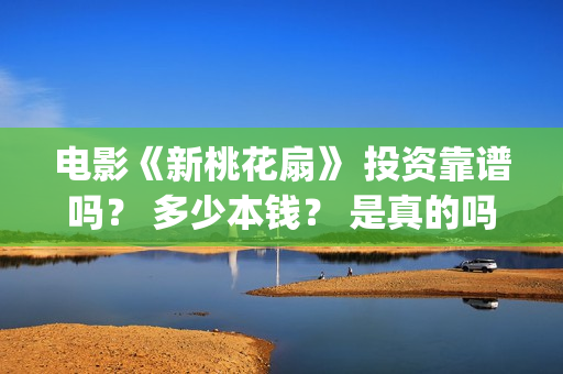 电影《新桃花扇》 投资靠谱吗? 多少本钱? 是真的吗?(新桃花扇电影2020) 电影《新桃花扇》 投资靠谱吗? 多少本钱? 是真的吗?(新桃花扇电影2020)