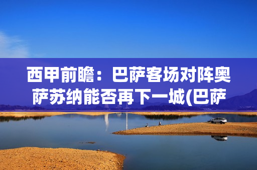 西甲前瞻：巴萨客场对阵奥萨苏纳能否再下一城(巴萨西甲2021)