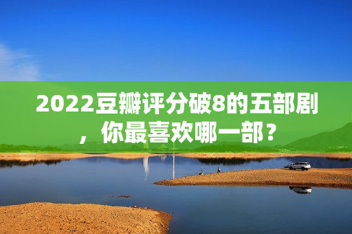 2022豆瓣评分破8的五部剧，你最喜欢哪一部？