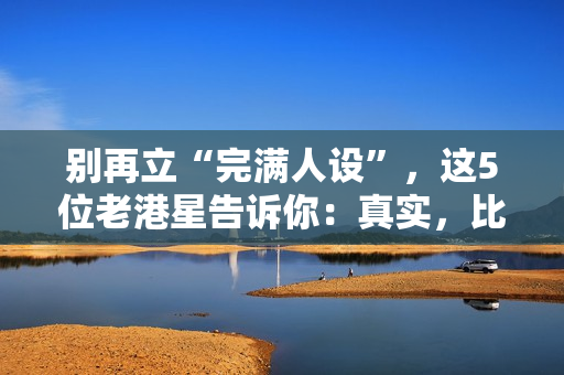 别再立“完满人设”，这5位老港星告诉你：真实，比完满吸粉多了