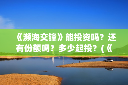 《濒海交锋》能投资吗？还有份额吗？多少起投？(《濒海交锋》能看到什么)