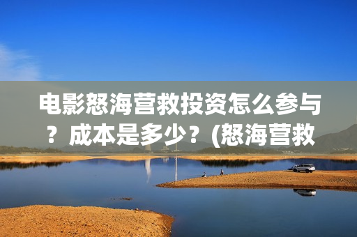 电影怒海营救投资怎么参与?成本是多少?(怒海营救电影的第一出品方) 电影怒海营救投资怎么参与?成本是多少?(怒海营救电影的第一出品方)