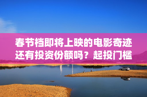春节档即将上映的电影奇迹还有投资份额吗？起投门槛多少？(春节档上映到什么时候)