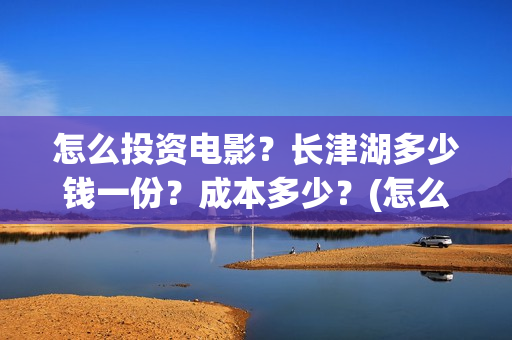 怎么投资电影？长津湖多少钱一份？成本多少？(怎么投资电影股票)