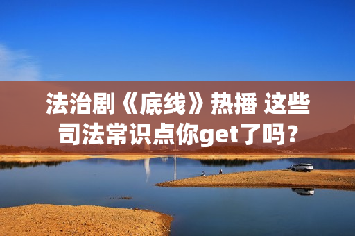 法治剧《底线》热播 这些司法常识点你get了吗？