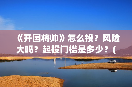 《开国将帅》怎么投?风险大吗?起投门槛是多少?(开国将帅表) 《开国将帅》怎么投?风险大吗?起投门槛是多少?(开国将帅表)