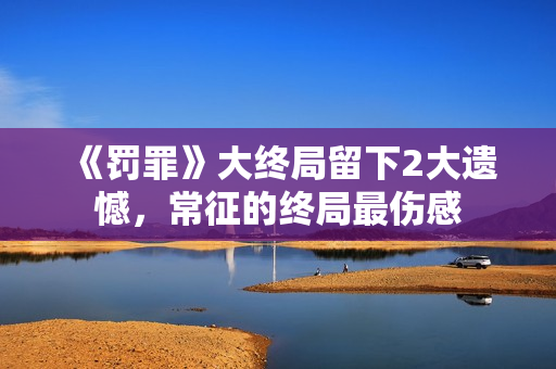 《罚罪》大终局留下2大遗憾，常征的终局最伤感