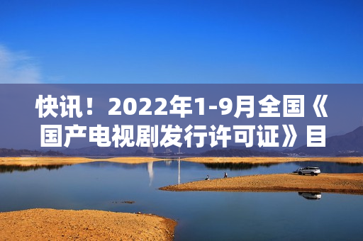 快讯！2022年1-9月全国《国产电视剧发行许可证》目次一览