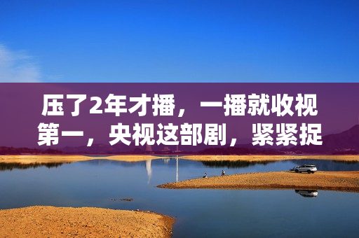 压了2年才播，一播就收视第一，央视这部剧，紧紧捉住了我的眼球,收费看五大联赛，高清不卡顿，点击旁观！