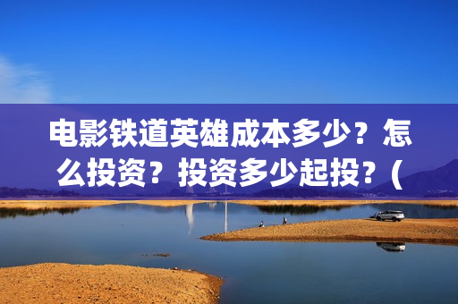电影铁道英雄成本多少?怎么投资?投资多少起投?(《铁道英雄》) 电影铁道英雄成本多少?怎么投资?投资多少起投?(《铁道英雄》)