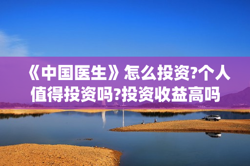 《中国医生》怎么投资?个人值得投资吗?投资收益高吗?(《中国医生》完整版) 《中国医生》怎么投资?个人值得投资吗?投资收益高吗?(《中国医生》完整版)
