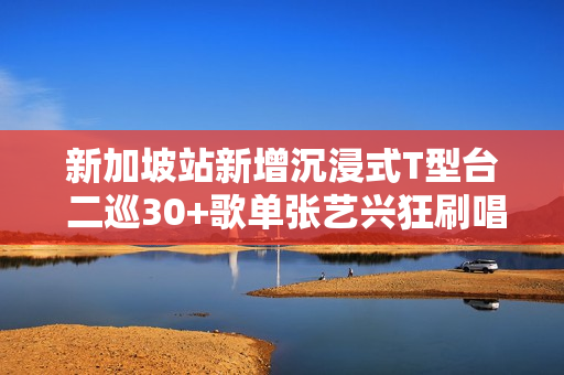 新加坡站新增沉浸式T型台 二巡30+歌单张艺兴狂刷唱跳极限记载