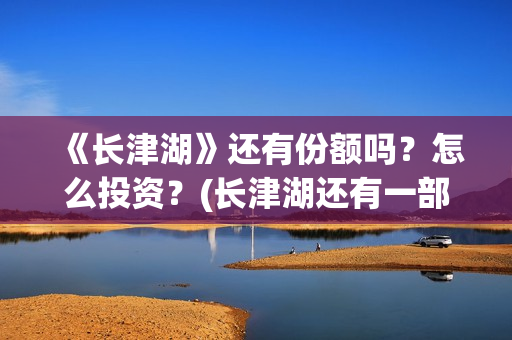 《长津湖》还有份额吗?怎么投资?(长津湖还有一部) 《长津湖》还有份额吗?怎么投资?(长津湖还有一部)