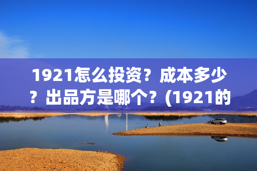 1921怎么投资？成本多少？出品方是哪个？(1921的投资方)