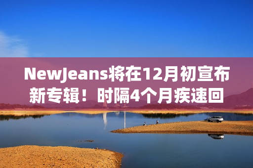 NewJeans将在12月初宣布新专辑!时隔4个月疾速回归 NewJeans将在12月初宣布新专辑!时隔4个月疾速回归