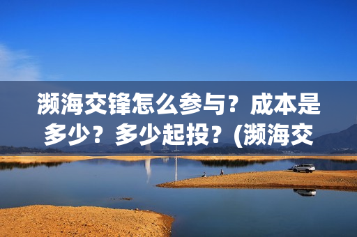 濒海交锋怎么参与？成本是多少？多少起投？(濒海交锋怎么投)