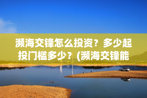 濒海交锋怎么投资?多少起投门槛多少?(濒海交锋能投吗) 濒海交锋怎么投资?多少起投门槛多少?(濒海交锋能投吗)