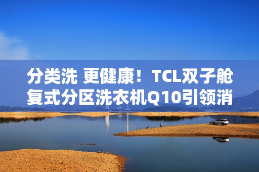 分类洗 更健康!TCL双子舱复式分区洗衣机Q10引领消费晋级 分类洗 更健康!TCL双子舱复式分区洗衣机Q10引领消费晋级