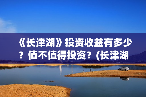 《长津湖》投资收益有多少？值不值得投资？(长津湖投资多少钱?)