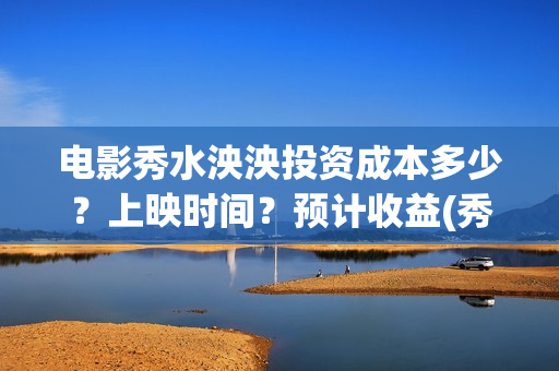 电影秀水泱泱投资成本多少？上映时间？预计收益(秀水泱泱拍摄现场)