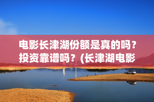 电影长津湖份额是真的吗？投资靠谱吗？(长津湖电影得分)