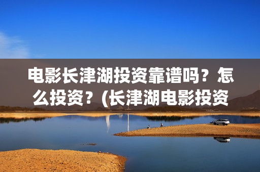 电影长津湖投资靠谱吗？怎么投资？(长津湖电影投资几个亿)