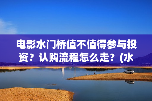 电影水门桥值不值得参与投资？认购流程怎么走？(水门桥电影演员)