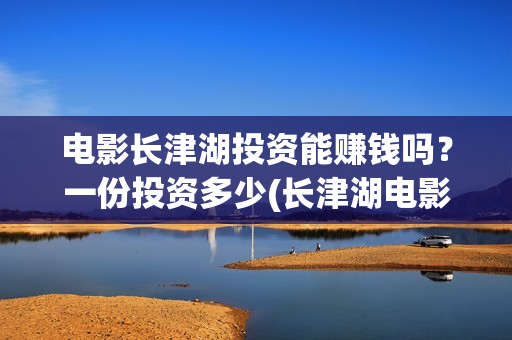 电影长津湖投资能赚钱吗？一份投资多少(长津湖电影投资几个亿)