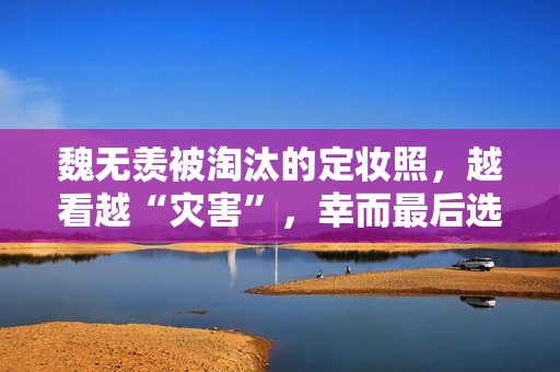 魏无羡被淘汰的定妆照，越看越“灾害”，幸而最后选对了