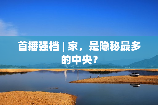 首播强档 | 家，是隐秘最多的中央？