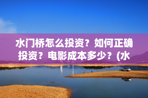 水门桥怎么投资?如何正确投资?电影成本多少?(水门桥可以投资吗) 水门桥怎么投资?如何正确投资?电影成本多少?(水门桥可以投资吗)