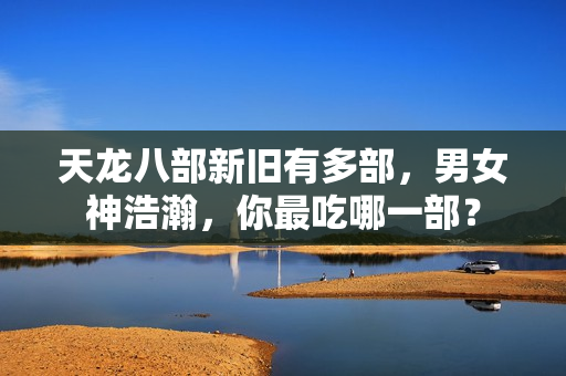 天龙八部新旧有多部，男女神浩瀚，你最吃哪一部？