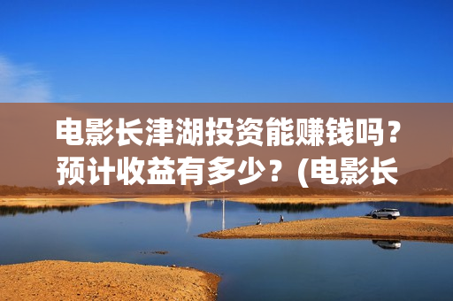 电影长津湖投资能赚钱吗？预计收益有多少？(电影长津湖投资成本)