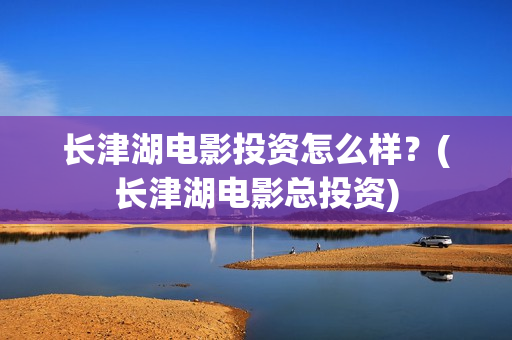 长津湖电影投资怎么样?(长津湖电影总投资) 长津湖电影投资怎么样?(长津湖电影总投资)