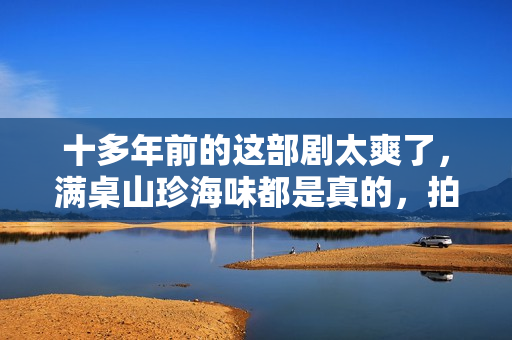 十多年前的这部剧太爽了，满桌山珍海味都是真的，拍完直接就餐