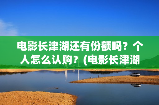电影长津湖还有份额吗？个人怎么认购？(电影长津湖拍完了吗)