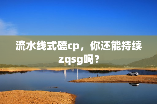 流水线式磕cp,你还能持续zqsg吗? 流水线式磕cp,你还能持续zqsg吗?