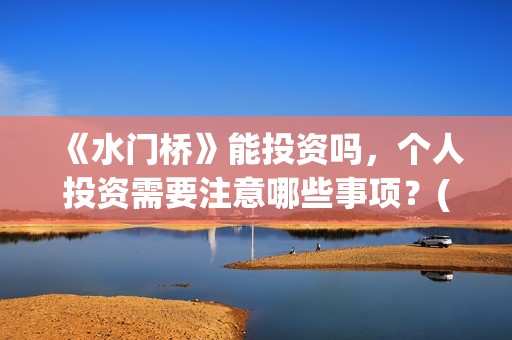 《水门桥》能投资吗，个人投资需要注意哪些事项？(水门桥拍完了吗?)