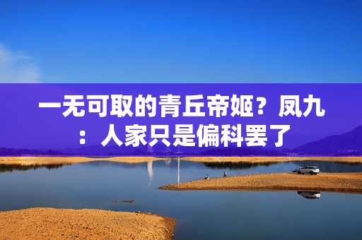 一无可取的青丘帝姬?凤九:人家只是偏科罢了 一无可取的青丘帝姬?凤九:人家只是偏科罢了