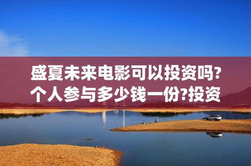 盛夏未来电影可以投资吗?个人参与多少钱一份?投资是骗局吗?(盛夏未来电影播放时间)