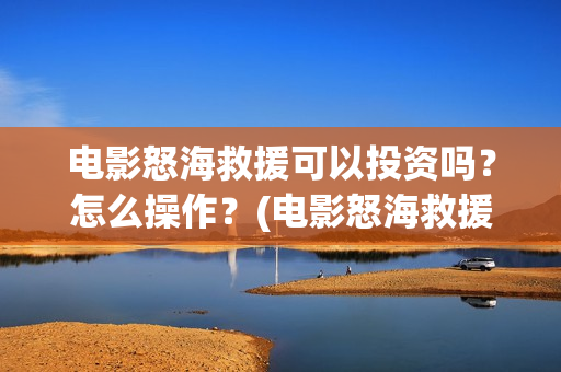 电影怒海救援可以投资吗？怎么操作？(电影怒海救援可以在哪看)