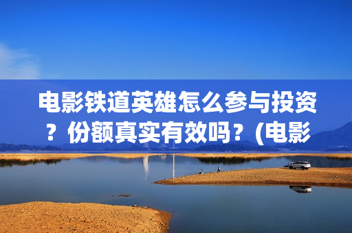电影铁道英雄怎么参与投资？份额真实有效吗？(电影铁道英雄怎么拍的)