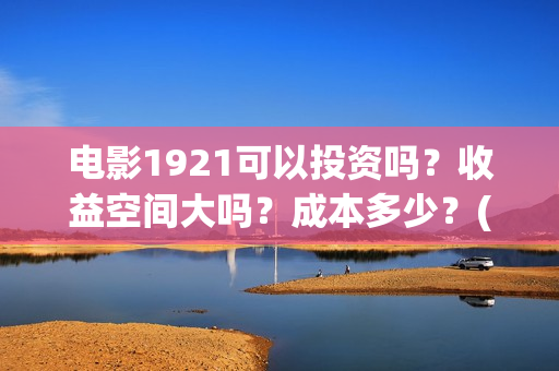 电影1921可以投资吗？收益空间大吗？成本多少？(1921电影投屏)
