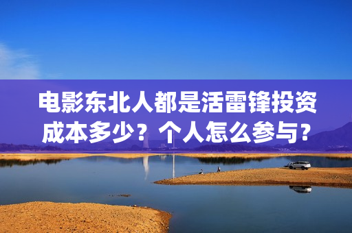 电影东北人都是活雷锋投资成本多少？个人怎么参与？(电影东北人都是活雷锋之长白山行动)