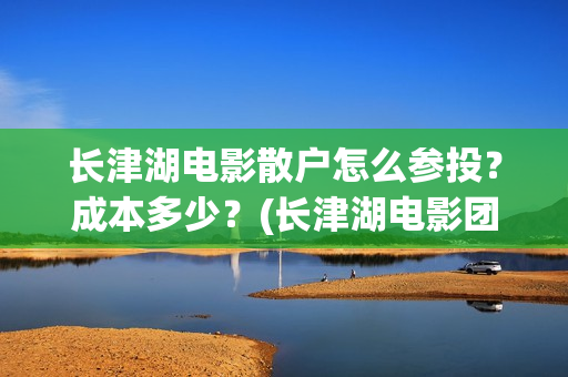 长津湖电影散户怎么参投?成本多少?(长津湖电影团队) 长津湖电影散户怎么参投?成本多少?(长津湖电影团队)
