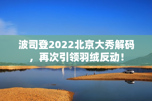 波司登2022北京大秀解码，再次引领羽绒反动！