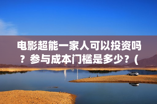 电影超能一家人可以投资吗？参与成本门槛是多少？(电影超能一家人抢先观看)