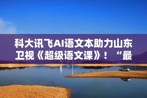 科大讯飞AI语文本助力山东卫视《超级语文课》!“最受欢迎语文教师”本周日降生! 科大讯飞AI语文本助力山东卫视《超级语文课》!“最受欢迎语文教师”本周日降生!