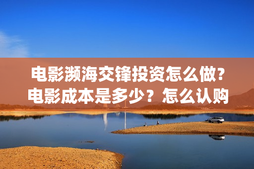 电影濒海交锋投资怎么做?电影成本是多少?怎么认购版权?(电影濒海交锋可以投资吗?) 电影濒海交锋投资怎么做?电影成本是多少?怎么认购版权?(电影濒海交锋可以投资吗?)